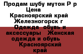 Продам шубу-мутон Р-р 50 › Цена ­ 15 000 - Красноярский край, Железногорск г. Одежда, обувь и аксессуары » Женская одежда и обувь   . Красноярский край